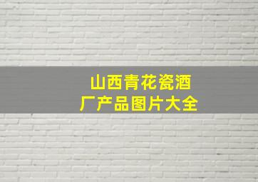 山西青花瓷酒厂产品图片大全