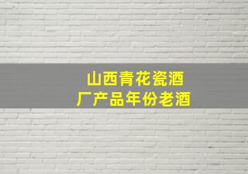 山西青花瓷酒厂产品年份老酒