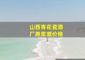 山西青花瓷酒厂原浆酒价格