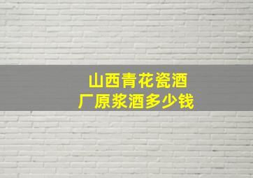 山西青花瓷酒厂原浆酒多少钱