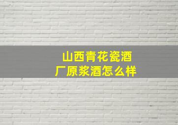 山西青花瓷酒厂原浆酒怎么样