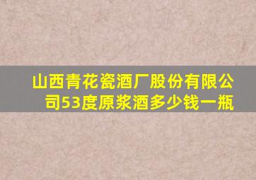 山西青花瓷酒厂股份有限公司53度原浆酒多少钱一瓶