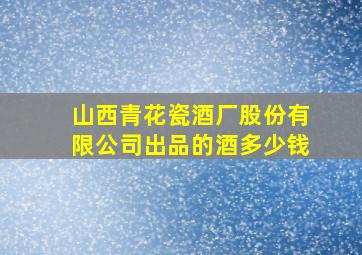 山西青花瓷酒厂股份有限公司出品的酒多少钱