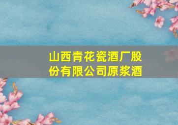 山西青花瓷酒厂股份有限公司原浆酒