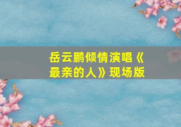 岳云鹏倾情演唱《最亲的人》现场版