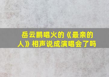 岳云鹏唱火的《最亲的人》相声说成演唱会了吗