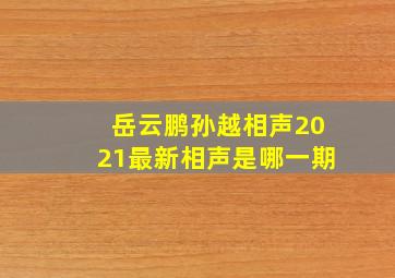 岳云鹏孙越相声2021最新相声是哪一期