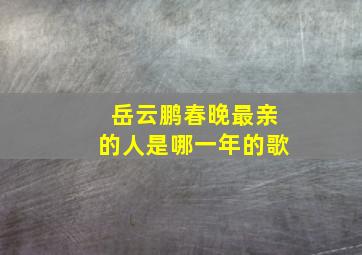 岳云鹏春晚最亲的人是哪一年的歌