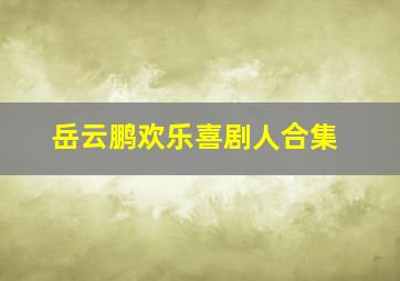 岳云鹏欢乐喜剧人合集