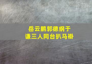 岳云鹏郭德纲于谦三人同台扒马褂