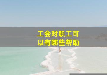 工会对职工可以有哪些帮助