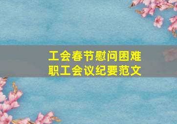 工会春节慰问困难职工会议纪要范文