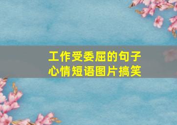 工作受委屈的句子心情短语图片搞笑