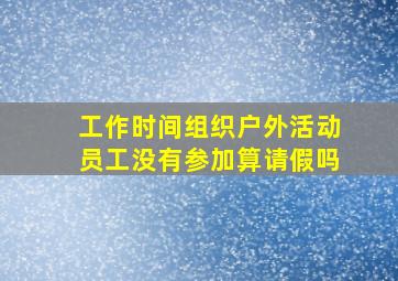 工作时间组织户外活动员工没有参加算请假吗