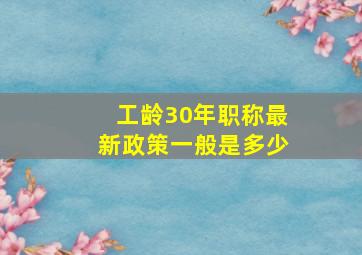 工龄30年职称最新政策一般是多少