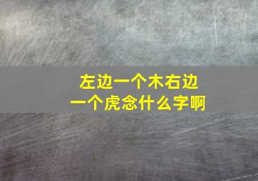 左边一个木右边一个虎念什么字啊