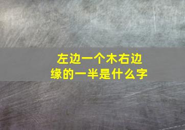 左边一个木右边缘的一半是什么字