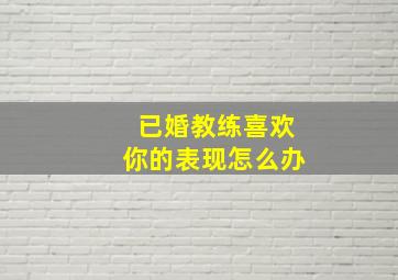 已婚教练喜欢你的表现怎么办