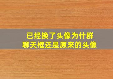 已经换了头像为什群聊天框还是原来的头像