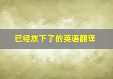 已经放下了的英语翻译