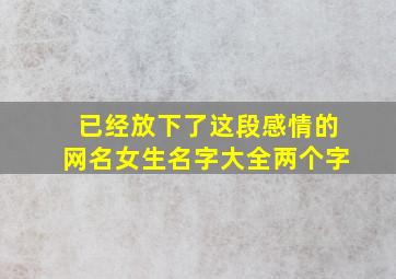 已经放下了这段感情的网名女生名字大全两个字