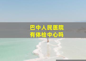 巴中人民医院有体检中心吗