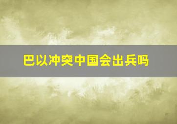 巴以冲突中国会出兵吗