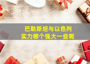 巴勒斯坦与以色列实力哪个强大一些呢