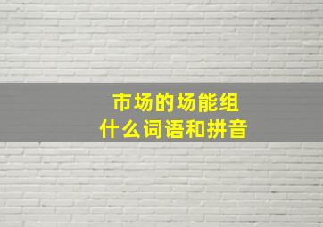 市场的场能组什么词语和拼音