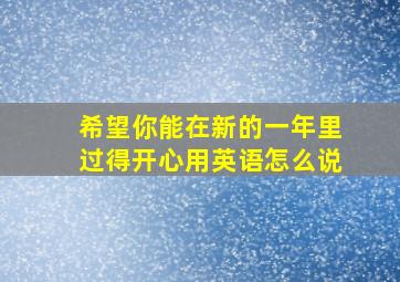 希望你能在新的一年里过得开心用英语怎么说