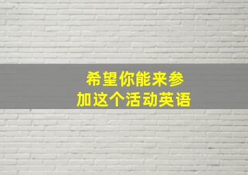 希望你能来参加这个活动英语