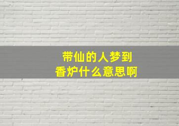 带仙的人梦到香炉什么意思啊