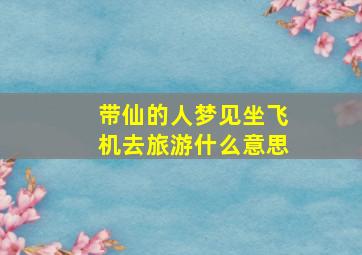 带仙的人梦见坐飞机去旅游什么意思