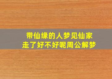 带仙缘的人梦见仙家走了好不好呢周公解梦