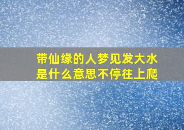 带仙缘的人梦见发大水是什么意思不停往上爬