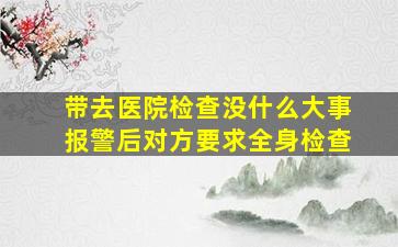 带去医院检查没什么大事报警后对方要求全身检查