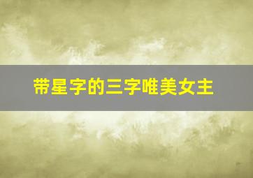 带星字的三字唯美女主