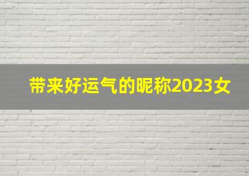 带来好运气的昵称2023女