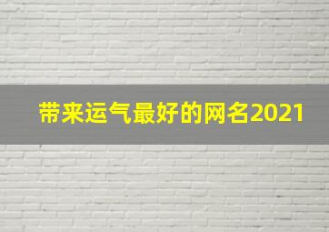 带来运气最好的网名2021