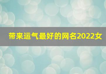 带来运气最好的网名2022女