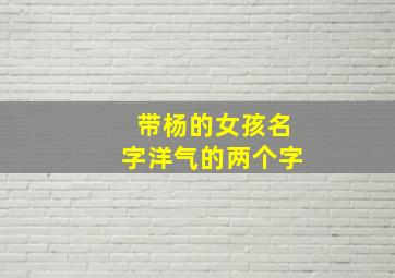 带杨的女孩名字洋气的两个字