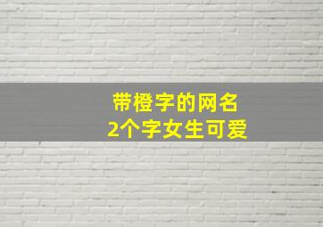 带橙字的网名2个字女生可爱