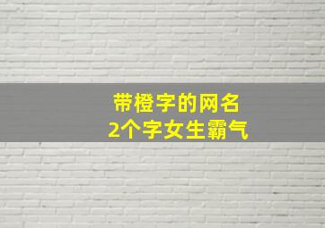 带橙字的网名2个字女生霸气