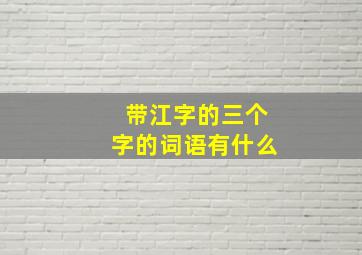 带江字的三个字的词语有什么