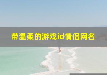 带温柔的游戏id情侣网名