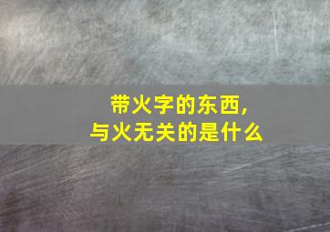 带火字的东西,与火无关的是什么