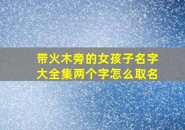 带火木旁的女孩子名字大全集两个字怎么取名