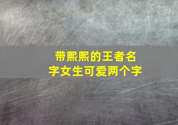 带熙熙的王者名字女生可爱两个字