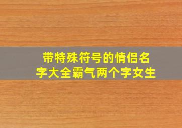 带特殊符号的情侣名字大全霸气两个字女生