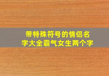 带特殊符号的情侣名字大全霸气女生两个字